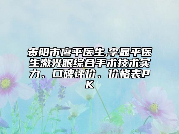 贵阳市廖平医生,李显平医生激光眼综合手术技术实力、口碑评价、价格表PK