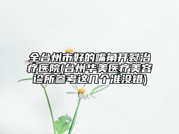 全台州市好的嘴角开裂治疗医院(台州华美医疗美容诊所参考这几个准没错)