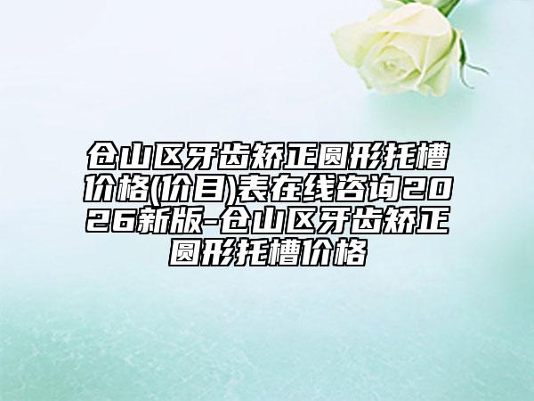 仓山区牙齿矫正圆形托槽价格(价目)表在线咨询2026新版-仓山区牙齿矫正圆形托槽价格