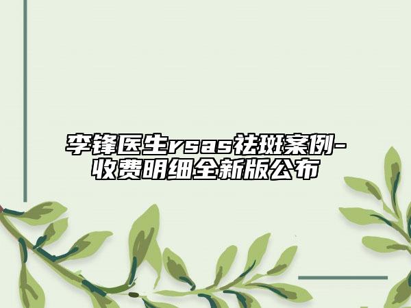 李锋医生rsas祛斑案例-收费明细全新版公布