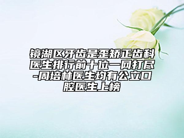 镜湖区牙齿是歪矫正齿科医生排行前十位一网打尽-周培林医生均有公立口腔医生上榜