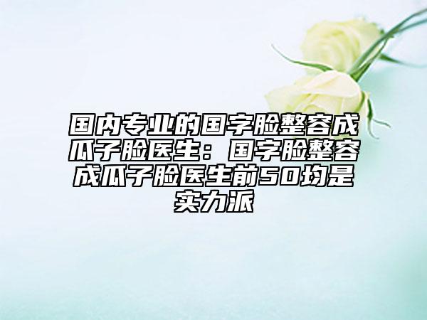 国内专业的国字脸整容成瓜子脸医生：国字脸整容成瓜子脸医生前50均是实力派