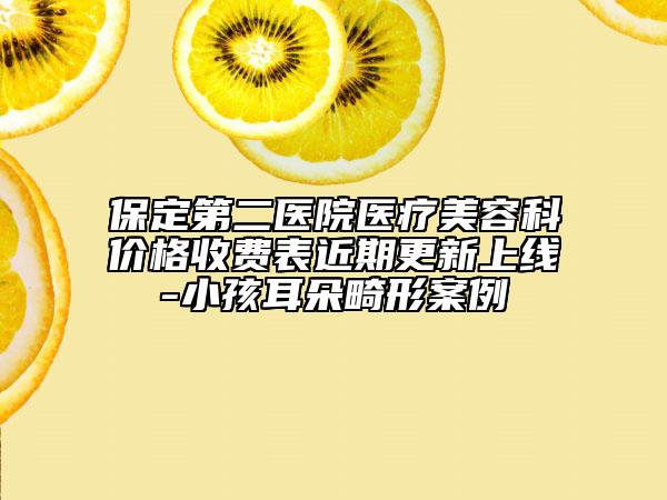 保定第二医院医疗美容科价格收费表近期更新上线-小孩耳朵畸形案例