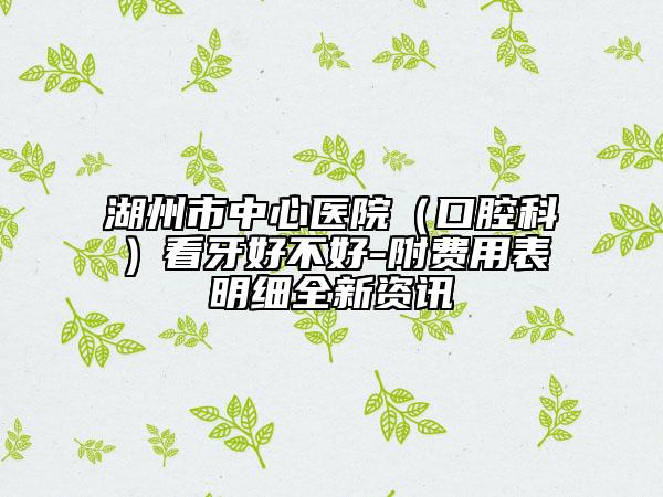 湖州市中心医院（口腔科）看牙好不好-附费用表明细全新资讯