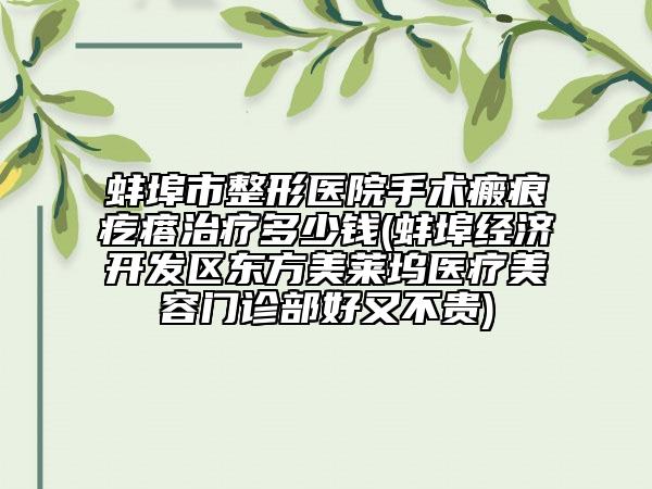 蚌埠市整形医院手术瘢痕疙瘩治疗多少钱(蚌埠经济开发区东方美莱坞医疗美容门诊部好又不贵)