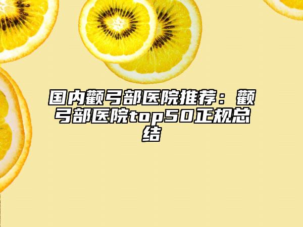 国内颧弓部医院推荐：颧弓部医院top50正规总结