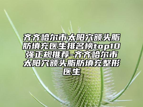 齐齐哈尔市太阳穴额头脂肪填充医生排名榜top10强正规推荐-齐齐哈尔市太阳穴额头脂肪填充整形医生
