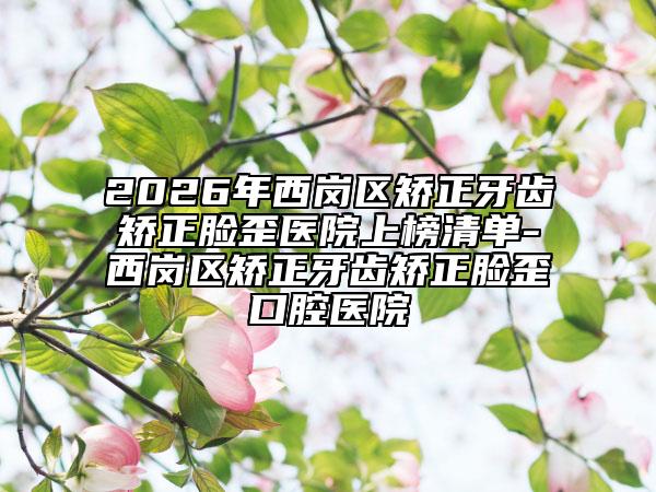 2026年西岗区矫正牙齿矫正脸歪医院上榜清单-西岗区矫正牙齿矫正脸歪口腔医院