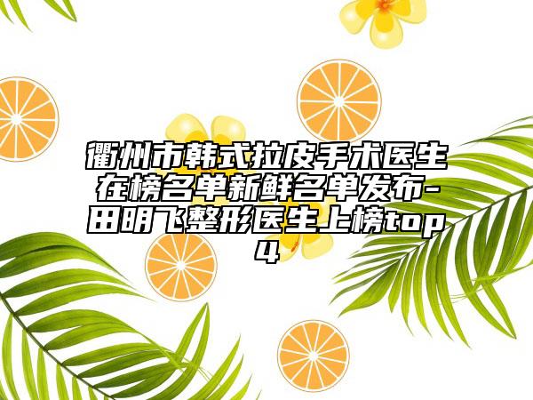 衢州市韩式拉皮手术医生在榜名单新鲜名单发布-田明飞整形医生上榜top4