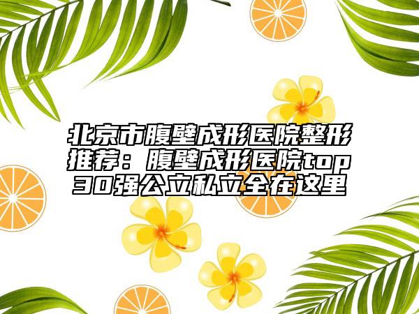 北京市腹壁成形医院整形推荐：腹壁成形医院top30强公立私立全在这里