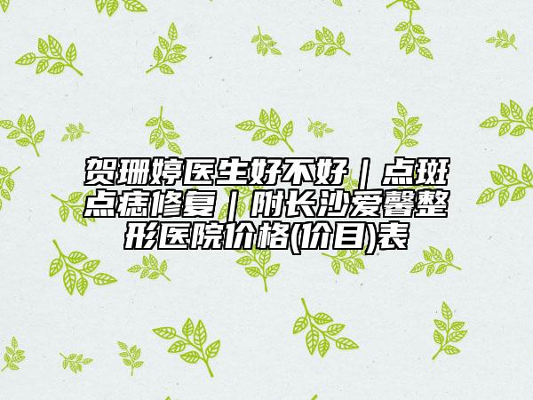 贺珊婷医生好不好｜点斑点痣修复｜附长沙爱馨整形医院价格(价目)表