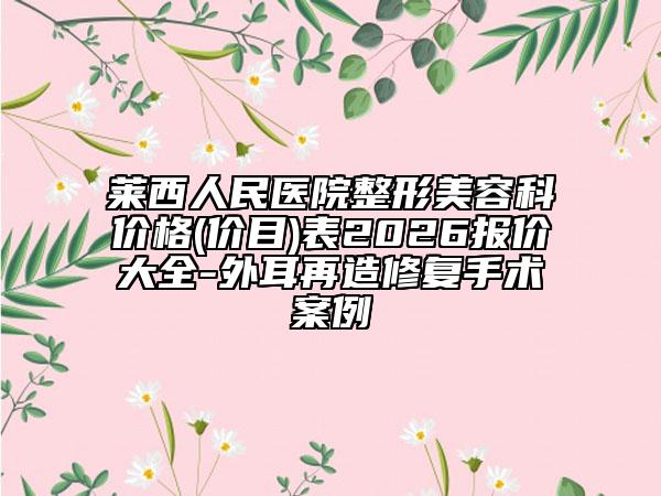 莱西人民医院整形美容科价格(价目)表2026报价大全-外耳再造修复手术案例