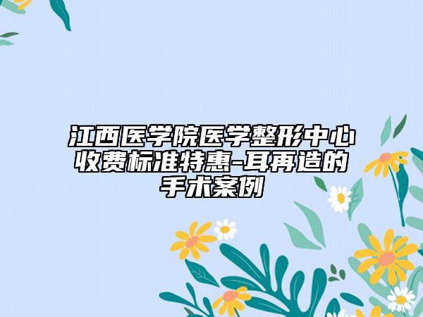 江西医学院医学整形中心收费标准特惠-耳再造的手术案例