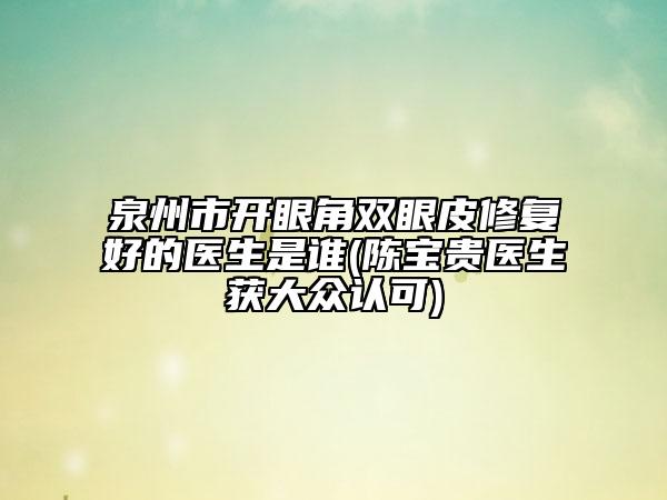 泉州市开眼角双眼皮修复好的医生是谁(陈宝贵医生获大众认可)