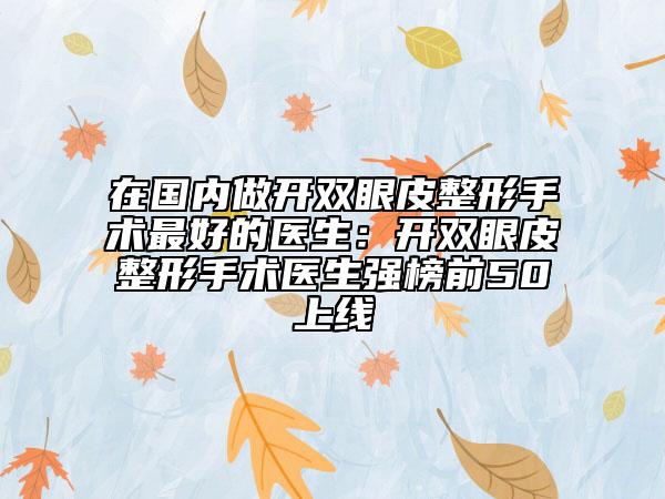 在国内做开双眼皮整形手术最好的医生：开双眼皮整形手术医生强榜前50上线