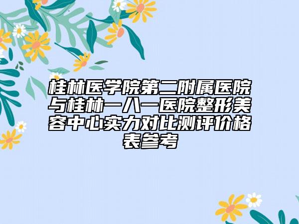 桂林医学院第二附属医院与桂林一八一医院整形美容中心实力对比测评价格表参考