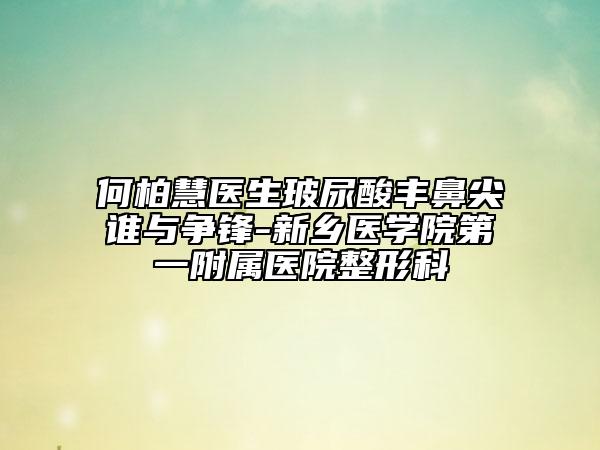 何柏慧医生玻尿酸丰鼻尖谁与争锋-新乡医学院第一附属医院整形科
