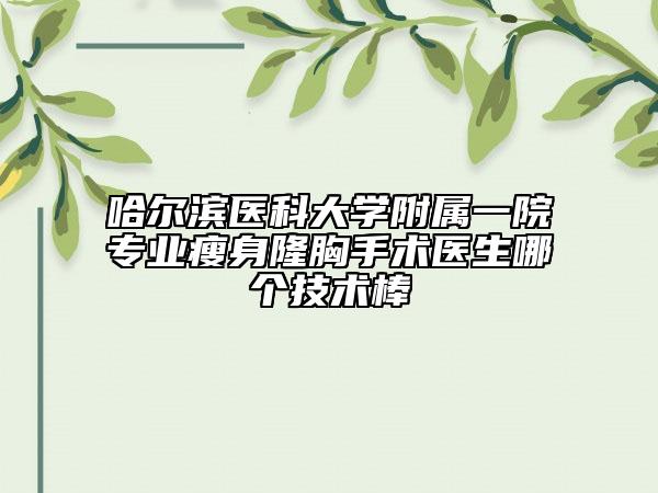 哈尔滨医科大学附属一院专业瘦身隆胸手术医生哪个技术棒