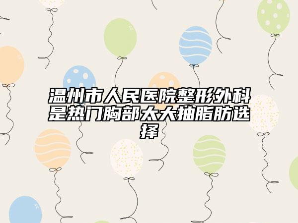温州市人民医院整形外科是热门胸部太大抽脂肪选择