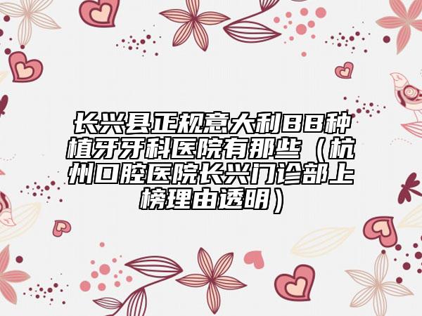 长兴县正规意大利BB种植牙牙科医院有那些（杭州口腔医院长兴门诊部上榜理由透明）