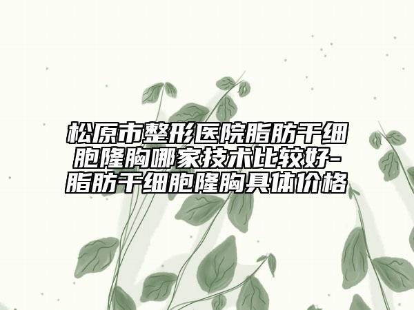 松原市整形医院脂肪干细胞隆胸哪家技术比较好-脂肪干细胞隆胸具体价格