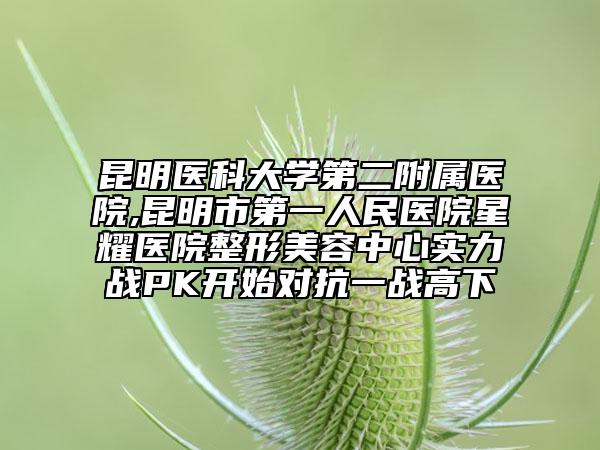昆明医科大学第二附属医院,昆明市第一人民医院星耀医院整形美容中心实力战PK开始对抗一战高下