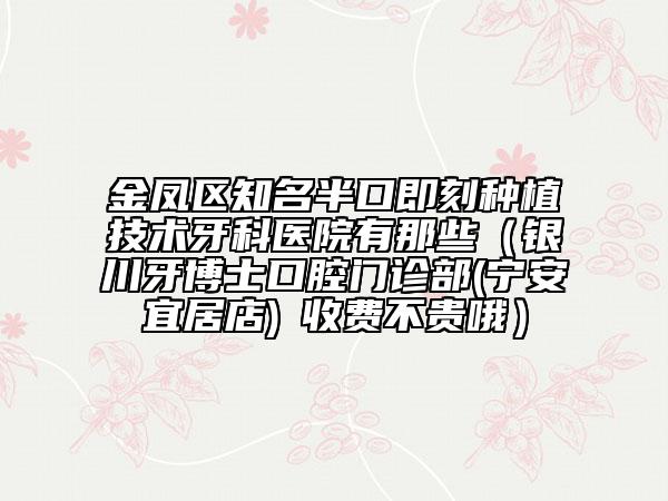 金凤区知名半口即刻种植技术牙科医院有那些（银川牙博士口腔门诊部(宁安宜居店)‌收费不贵哦）
