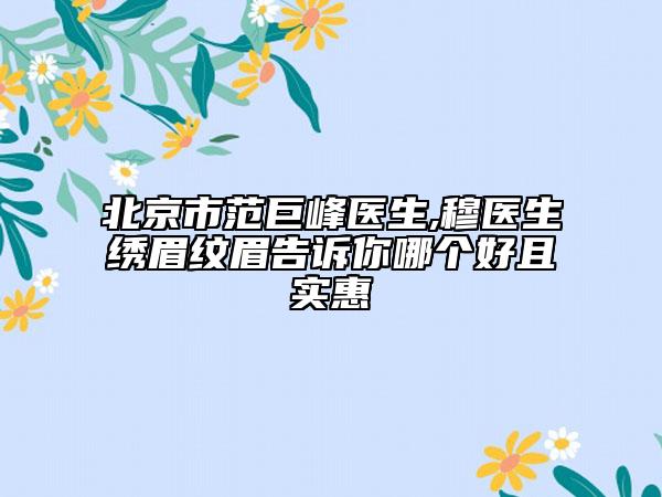 北京市范巨峰医生,穆医生绣眉纹眉告诉你哪个好且实惠