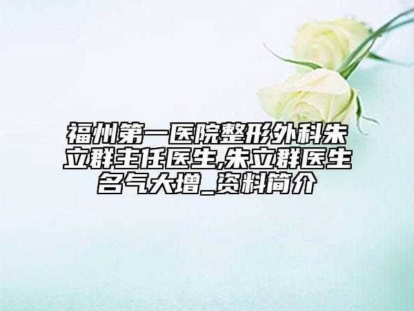 福州第一医院整形外科朱立群主任医生,朱立群医生名气大增_资料简介