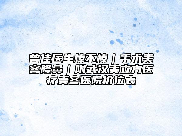 曾佳医生棒不棒｜手术美容隆鼻｜附武汉美立方医疗美容医院价位表