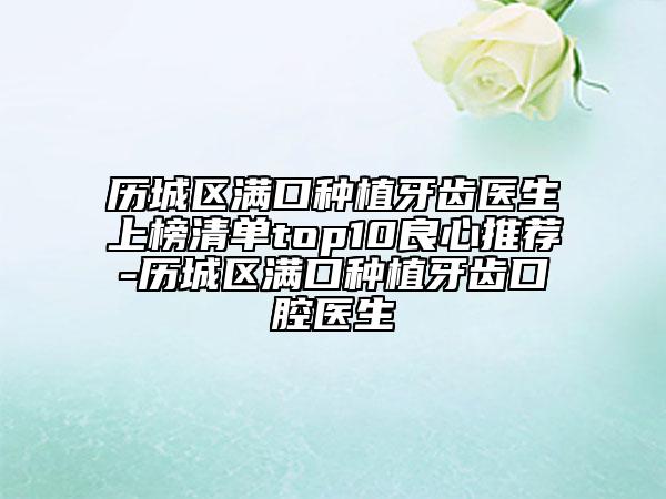 历城区满口种植牙齿医生上榜清单top10良心推荐-历城区满口种植牙齿口腔医生