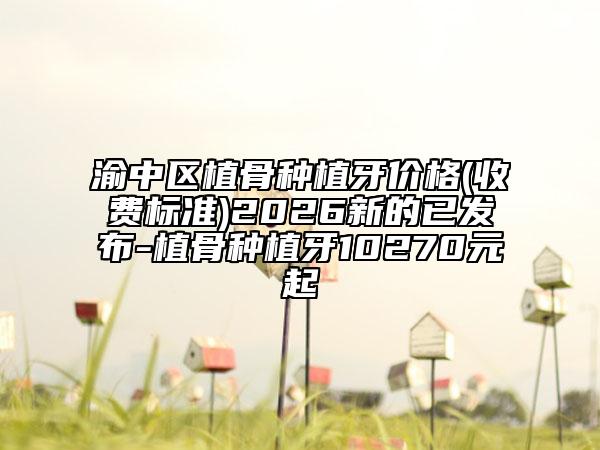 渝中区植骨种植牙价格(收费标准)2026新的已发布-植骨种植牙10270元起