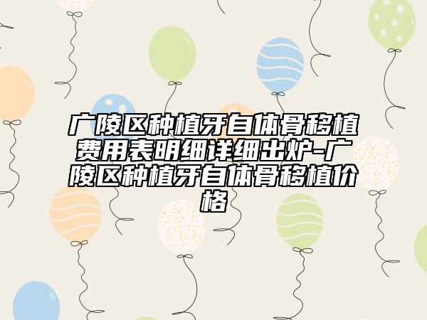 广陵区种植牙自体骨移植费用表明细详细出炉-广陵区种植牙自体骨移植价格