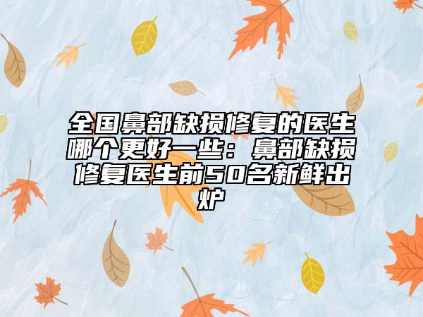 全国鼻部缺损修复的医生哪个更好一些：鼻部缺损修复医生前50名新鲜出炉