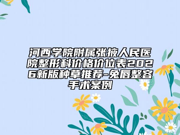 河西学院附属张掖人民医院整形科价格价位表2026新版种草推荐-兔唇整容手术案例