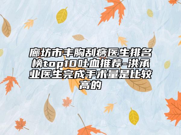 廊坊市丰胸刮痧医生排名榜top10吐血推荐-洪承业医生完成手术量是比较高的