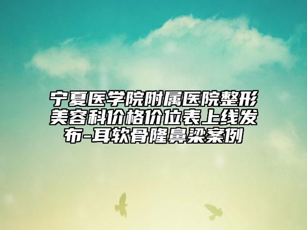 宁夏医学院附属医院整形美容科价格价位表上线发布-耳软骨隆鼻梁案例
