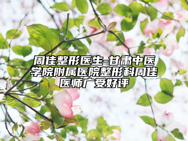 周佳整形医生-甘肃中医学院附属医院整形科周佳医师广受好评