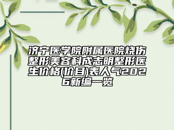 济宁医学院附属医院烧伤整形美容科成志明整形医生价格(价目)表人气2026新编一览