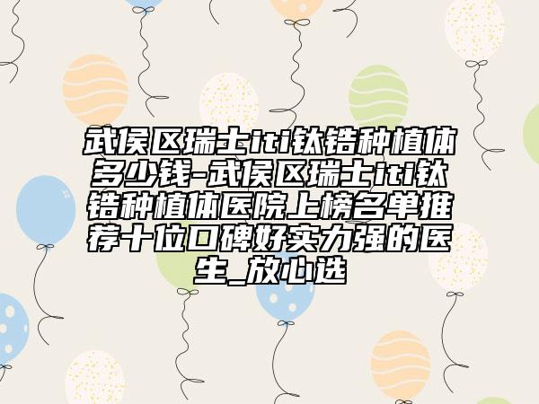 武侯区瑞士iti钛锆种植体多少钱-武侯区瑞士iti钛锆种植体医院上榜名单推荐十位口碑好实力强的医生_放心选