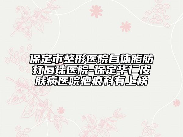 保定市整形医院自体脂肪打唇珠医院-保定华仁皮肤病医院疤痕科有上榜