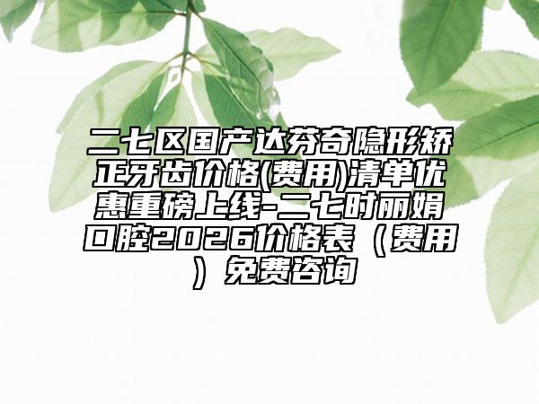 二七区国产达芬奇隐形矫正牙齿价格(费用)清单优惠重磅上线-二七时丽娟口腔2026价格表（费用）免费咨询