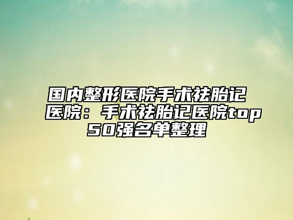 国内整形医院手术祛胎记医院：手术祛胎记医院top50强名单整理