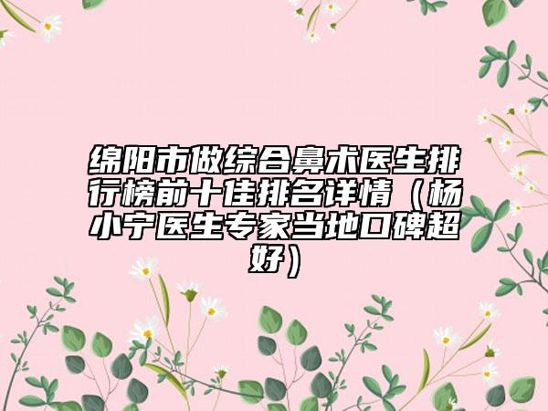绵阳市做综合鼻术医生排行榜前十佳排名详情（杨小宁医生专家当地口碑超好）