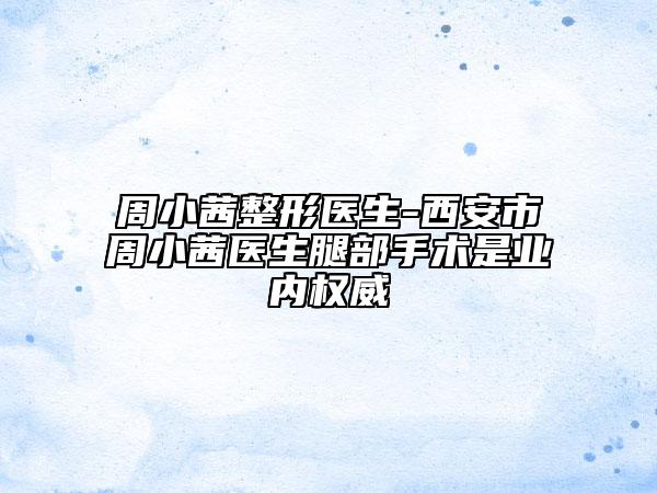 周小茜整形医生-西安市周小茜医生腿部手术是业内权威