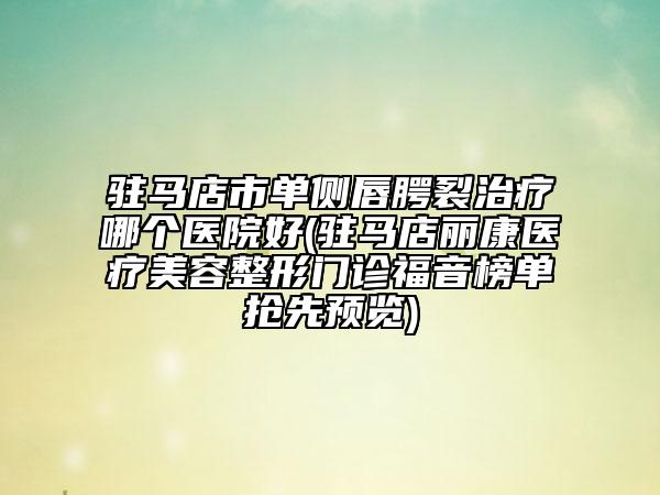 驻马店市单侧唇腭裂治疗哪个医院好(驻马店丽康医疗美容整形门诊福音榜单抢先预览)