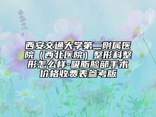 西安交通大学第二附属医院（西北医院）整形科整形怎么样-吸脂脸部手术价格收费表参考版