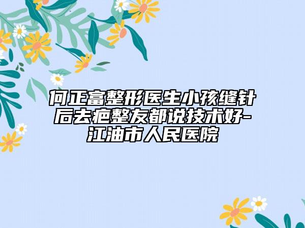 何正富整形医生小孩缝针后去疤整友都说技术好-江油市人民医院