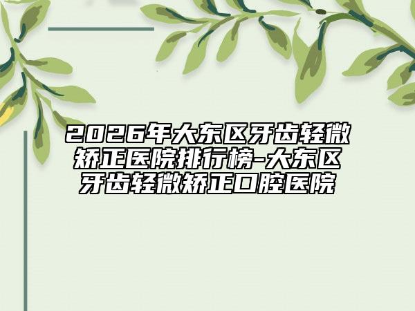 2026年大东区牙齿轻微矫正医院排行榜-大东区牙齿轻微矫正口腔医院