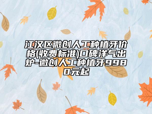 江汉区微创人工种植牙价格(收费标准)口碑洋气出炉-微创人工种植牙9980元起